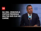Venezuela critica mobilização militar dos EUA na ONU: "Verdadeira ameaça" | BASTIDORES CNN