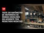 Teste do bafômetro de motorista de ônibus envolvido em acidente tem resultado negativo | AGORA CNN