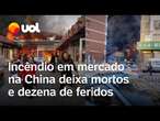 Incêndio em mercado na China deixa ao menos 8 mortos; vídeo mostra momento