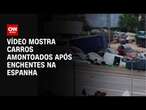 Vídeo mostra carros amontoados após enchentes na Espanha | CNN BRASIL