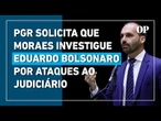 PGR solicita que Moraes investigue Eduardo Bolsonaro por ataques ao Judiciário