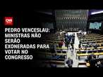 Pedro Venceslau: Ministras não serão exoneradas para votar no Congresso | CNN 360º