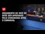 Orçamento de 2025 só deve ser aprovado pelo Congresso após o Carnaval | AGORA CNN