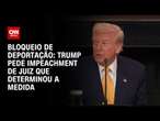 Trump pede impeachment de juiz que bloqueou deportações de venezuelanos | BASTIDORES CNN