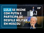 Lula e Putin se encontram na Rússia em meio a críticas sobre alinhamento político com Moscou