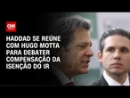 Haddad se reúne com Hugo Motta para debater compensação da isenção do IR | WW