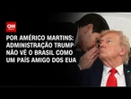 Análise: Administração Trump não vê o Brasil como um país amigo dos EUA | CNN 360º
