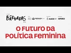 BÁRBARAS | O Futuro da Política Feminina