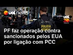 PF faz operação contra grupo alvo de sanção dos EUA por ligação com PCC e lavagem de dinheiro