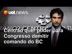 Centrão quer aprovar projeto de lei que dá poder para Congresso demitir diretores e presidente do BC