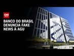 Banco do Brasil denuncia à AGU fake news que ameaçam sistema financeiro | AGORA CNN