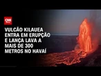 Vulcão Kilauea entra em erupção e lança lava a mais de 300 metros no Havaí | CNN BRASIL