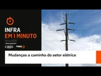 Infra em 1 minuto: Mudanças a caminho do setor elétrico