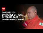 Coronel dos Bombeiros detalha operação para conter o fogo no DF | CNN Prime Time