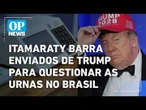 Itamaraty barra enviados de Trump para questionar as urnas no Brasil