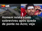 Sobrevivente relata como conseguiu sobreviver após queda de ponte no Acre; veja vídeo