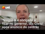 Gleisi Hoffmann deixa em aberto futuro dos ministros do centrão: 'Ninguém é obrigado a ficar'