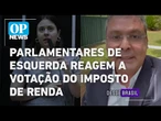 Isenção do Imposto de Renda: parlamentares de esquerda reagem a votação da proposta | O POVO NEWS
