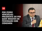 Presidente do PSB quer federação com Cidadania | CNN 360º