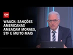 Waack: Sanções americanas ameaçam Moraes, STF e muito mais | WW