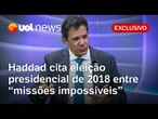 Haddad diz que aceitou 'missão impossível' ao concorrer no lugar de Lula contra Bolsonaro em 2018
