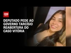 Caso Vitória: Deputado pede para Tarcísio que investigação seja reaberta | BASTIDORES CNN