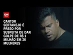 Cantor sertanejo é preso por suspeita de dar golpe de R$ 1 milhão em 26 mulheres | AGORA CNN