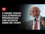 Big techs: Lula extrapolou prerrogativas com decretos? | O GRANDE DEBATE