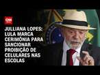 Julliana Lopes: Lula marca cerimônia para sancionar proibição de celulares nas escolas | BASTIDORES