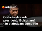 Pastores da onda 'presidente Bolsonaro' não abraçam réu Bolsonaro