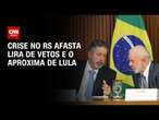 Crise no RS afasta Lira de vetos e o aproxima de Lula | CNN 360º