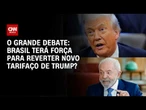 Brasil terá força para reverter novo tarifaço de Trump? | O GRANDE DEBATE