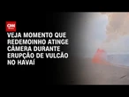 Redemoinho atinge câmera durante erupção de vulcão no Havaí | CNN BRASIL