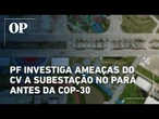 PF investiga ameaças do Comando Vermelho a subestação no Pará antes da COP-30
