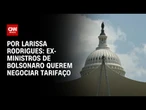 Análise: Ex-ministros de Bolsonaro querem negociar tarifaço | LIVE CNN
