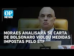 Moraes analisará se carta de Bolsonaro violou medidas impostas pelo STF | O POVO NEWS