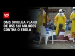 EBOLA: OMS anuncia plano de US$ 518 milhões para conter o vírus e pede investimentos | CNN 360°