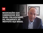 Presidente do Instituto Aço Brasil: Negociações que caminhavam bem serão prejudicadas | BASTIDORES