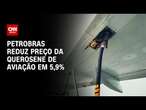 Petrobras reduz preço da querosene de aviação em 5,9%| AGORA CNN