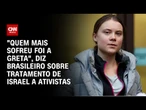 "Que mais sofreu foi a Greta", diz brasileiros sobre tratamento de Israel a ativistas | AGORA CNN