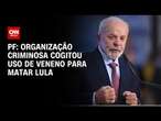 PF: Organização criminosa cogitou uso de veneno para matar Lula | LIVE CNN