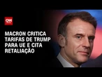 Macron diz que UE deve se preparar para retaliar contra tarifas de Trump | AGORA CNN