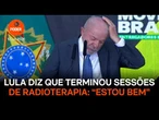 Lula diz que terminou sessões de radioterapia “Estou bem”