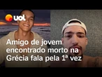 Amigo de jovem encontrado morto na Grécia fala após sair do hospital: ‘Usamos coisas ilícitas’