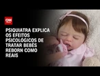 Bebês reborn: Psiquiatra explica os perigos de tratá-los como reais | AGORA CNN