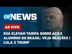 AO VIVO | EUA elevam tarifa sobre aço e alumínio do Brasil: veja reações; Lula x Trump | OP News