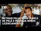 Pai de Neymar compra marca de Pelé e prepara novos projetos com o legado do Rei
