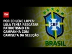 Análise: Lula tenta resgatar patriotismo em campanha com camiseta da Seleção | CNN 360º
