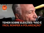 “Não é fácil romper a polarização”, diz Temer sobre eleições