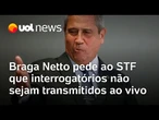 Braga Netto pede ao STF que interrogatórios não sejam transmitidos ao vivo
